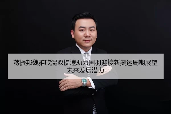 蒋振邦魏雅欣混双提速助力国羽迎接新奥运周期展望未来发展潜力