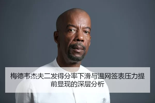 梅德韦杰夫二发得分率下滑与温网签表压力提前显现的深层分析