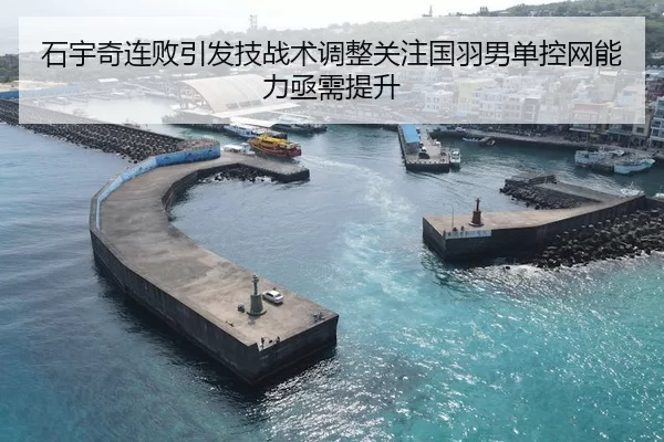石宇奇连败引发技战术调整关注国羽男单控网能力亟需提升
