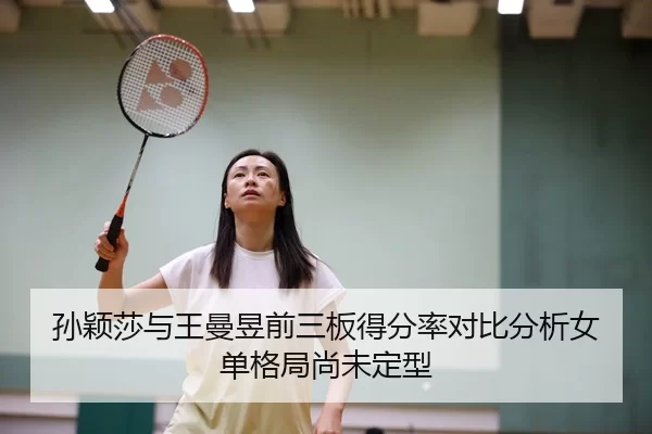 孙颖莎与王曼昱前三板得分率对比分析女单格局尚未定型
