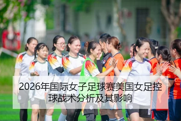 2026年国际女子足球赛美国女足控球战术分析及其影响