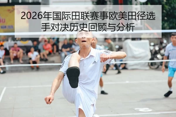 2026年国际田联赛事欧美田径选手对决历史回顾与分析