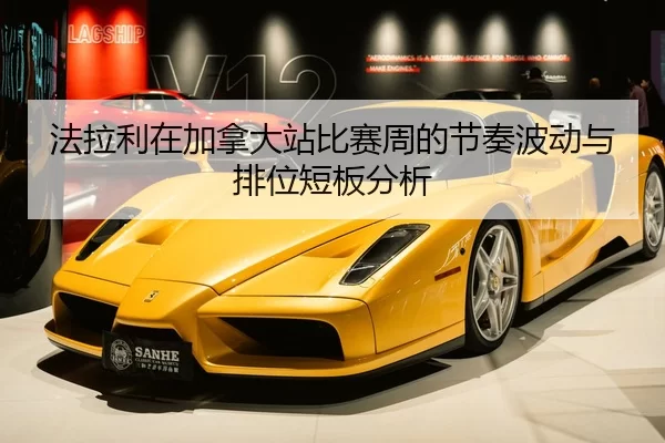 法拉利在加拿大站比赛周的节奏波动与排位短板分析