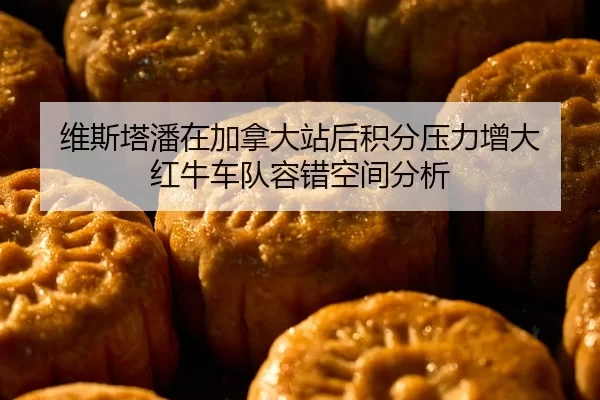维斯塔潘在加拿大站后积分压力增大 红牛车队容错空间分析
