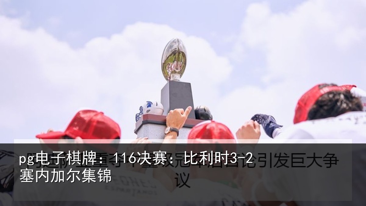 pg电子棋牌:116决赛:比利时3-2塞内加尔集锦