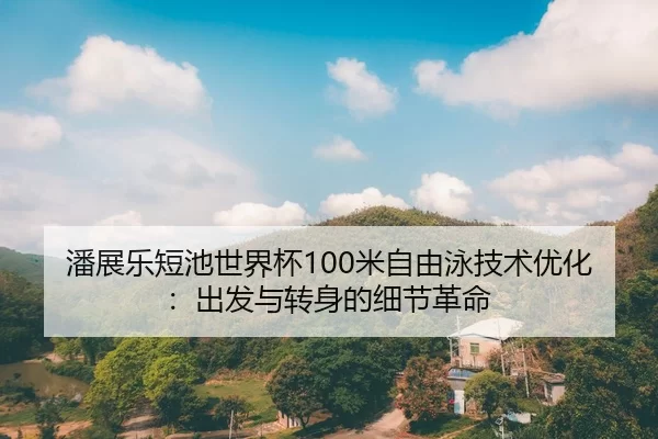 潘展乐短池世界杯100米自由泳技术优化：出发与转身的细节革命