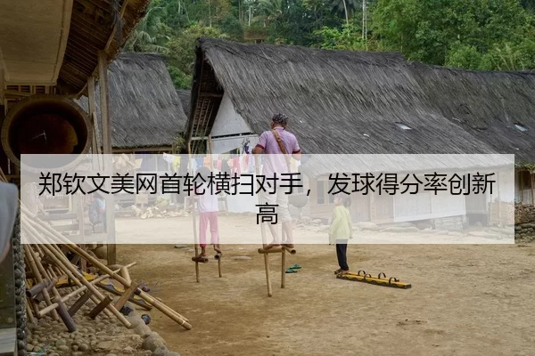 郑钦文美网首轮横扫对手，发球得分率创新高