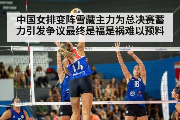 中国女排变阵雪藏主力为总决赛蓄力引发争议最终是福是祸难以预料