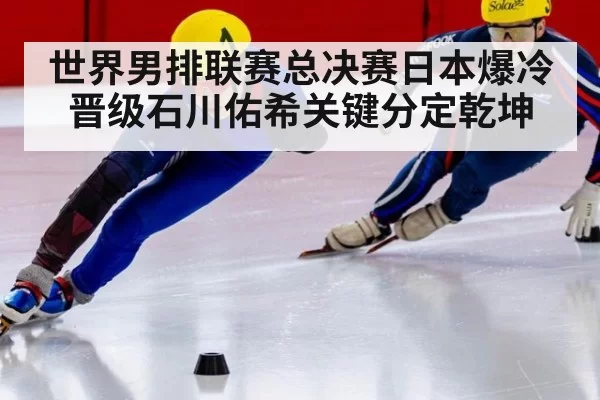世界男排联赛总决赛日本爆冷晋级石川佑希关键分定乾坤