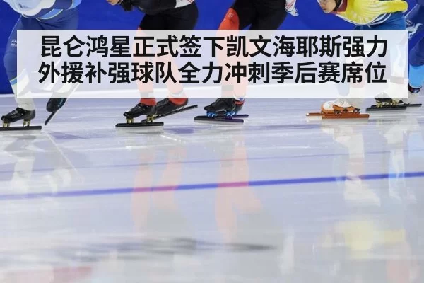昆仑鸿星正式签下凯文海耶斯强力外援补强球队全力冲刺季后赛席位