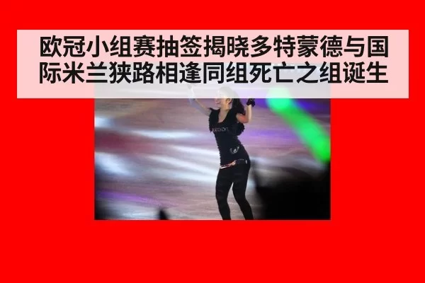 欧冠小组赛抽签揭晓多特蒙德与国际米兰狭路相逢同组死亡之组诞生