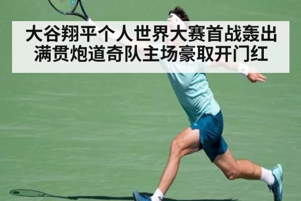 大谷翔平个人世界大赛首战轰出满贯炮道奇队主场豪取开门红