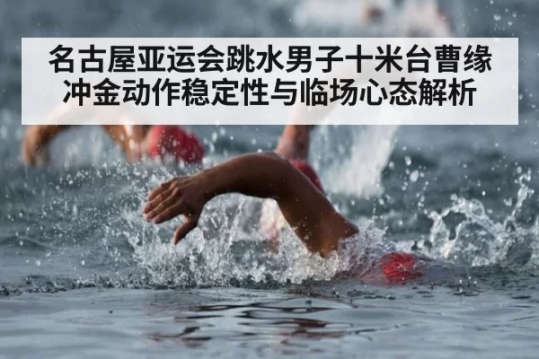 名古屋亚运会跳水男子十米台曹缘冲金动作稳定性与临场心态解析